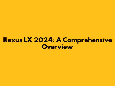 Ilexus LX 2024: A Comprehensive Overview