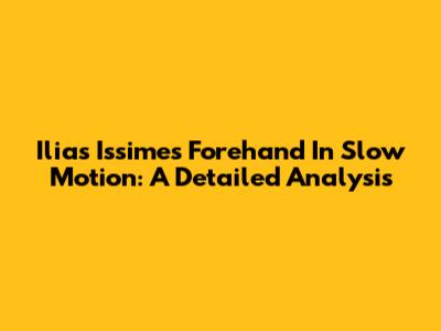 Ilias Issime's Forehand In Slow Motion: A Detailed Analysis