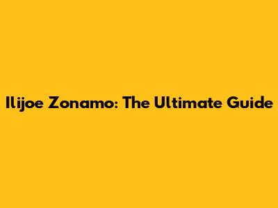 Ilijoe Zonamo: The Ultimate Guide