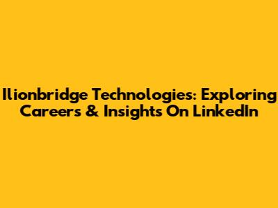 Ilionbridge Technologies: Exploring Careers & Insights On LinkedIn