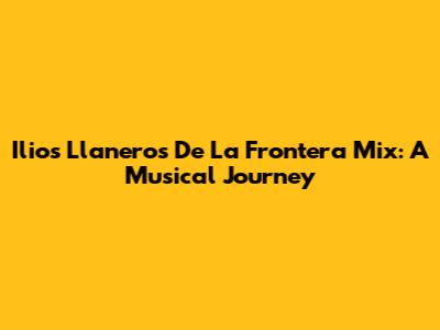 Ilios Llaneros De La Frontera Mix: A Musical Journey