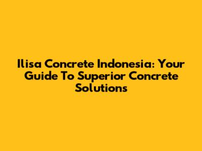 Ilisa Concrete Indonesia: Your Guide To Superior Concrete Solutions