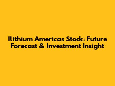Ilithium Americas Stock: Future Forecast & Investment Insight