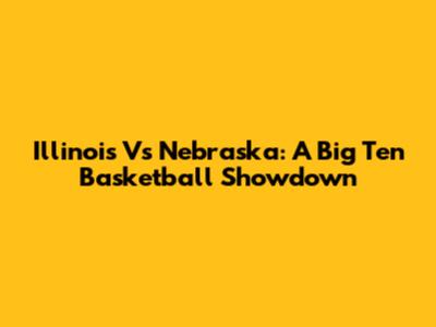 Illinois Vs Nebraska: A Big Ten Basketball Showdown