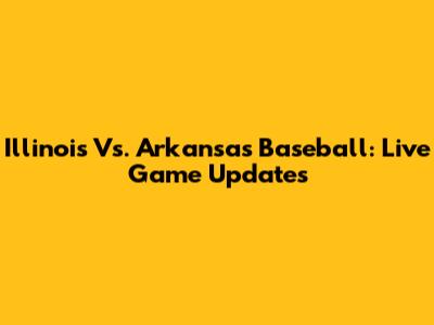 Illinois Vs. Arkansas Baseball: Live Game Updates