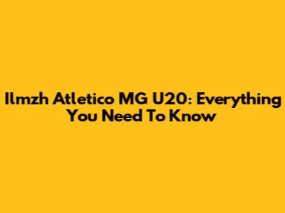 Ilmzh Atletico MG U20: Everything You Need To Know