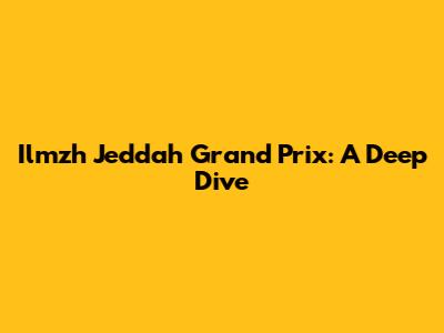 Ilmzh Jeddah Grand Prix: A Deep Dive