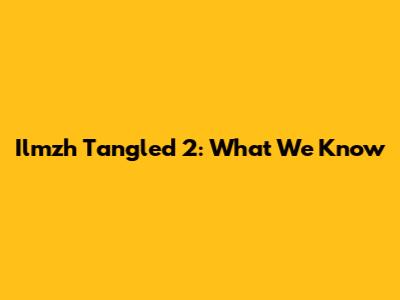 Ilmzh Tangled 2: What We Know