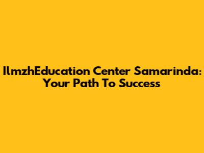 IlmzhEducation Center Samarinda: Your Path To Success