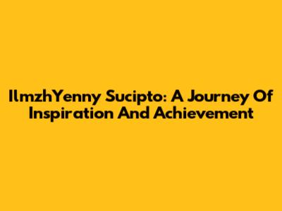IlmzhYenny Sucipto: A Journey Of Inspiration And Achievement