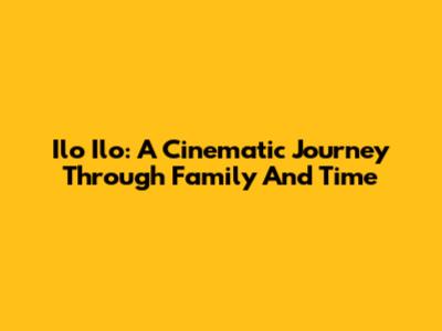Ilo Ilo: A Cinematic Journey Through Family And Time