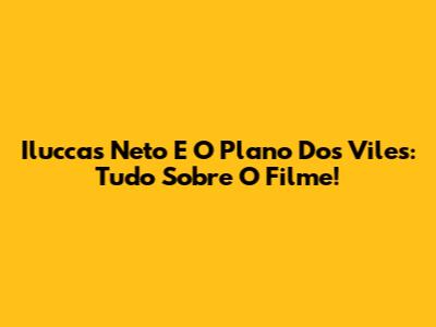 Iluccas Neto E O Plano Dos Viles: Tudo Sobre O Filme!