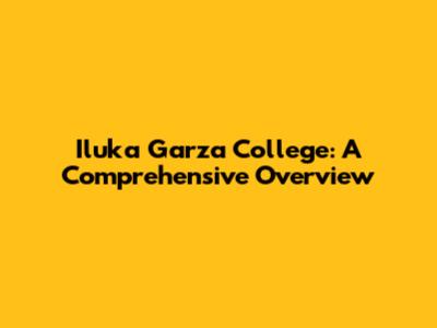 Iluka Garza College: A Comprehensive Overview