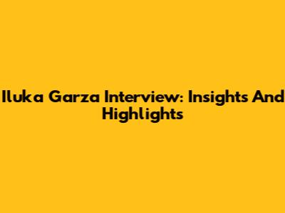 Iluka Garza Interview: Insights And Highlights