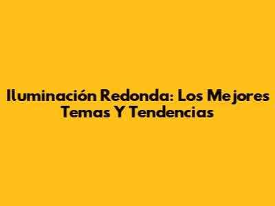 Iluminación Redonda: Los Mejores Temas Y Tendencias