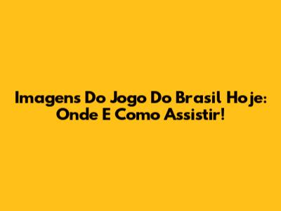 Imagens Do Jogo Do Brasil Hoje: Onde E Como Assistir!