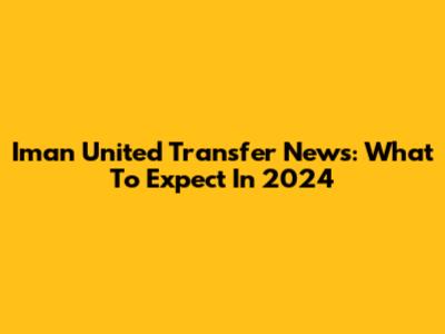 Iman United Transfer News: What To Expect In 2024