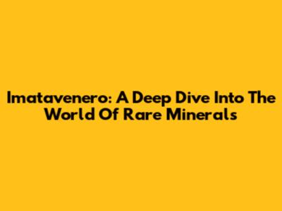 Imatavenero: A Deep Dive Into The World Of Rare Minerals