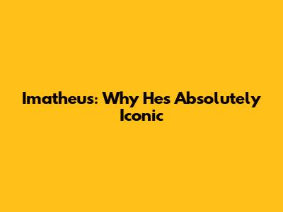 Imatheus: Why He's Absolutely Iconic