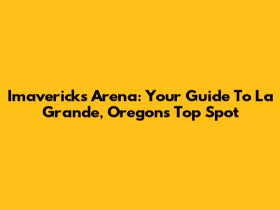 Imavericks Arena: Your Guide To La Grande, Oregon's Top Spot
