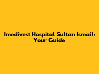 Imedivest Hospital Sultan Ismail: Your Guide