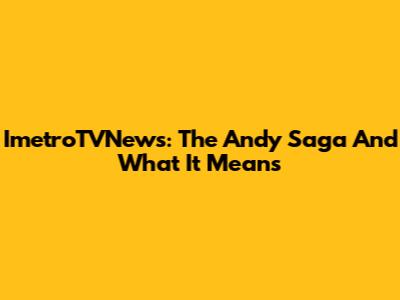 ImetroTVNews: The Andy Saga And What It Means