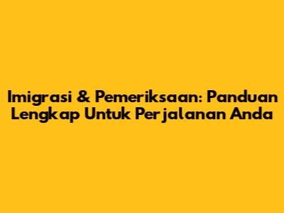 Imigrasi & Pemeriksaan: Panduan Lengkap Untuk Perjalanan Anda