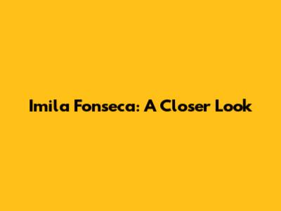 Imila Fonseca: A Closer Look