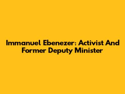 Immanuel Ebenezer: Activist And Former Deputy Minister