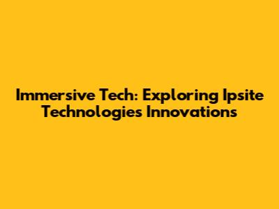 Immersive Tech: Exploring Ipsite Technologies' Innovations