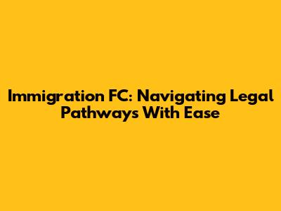 Immigration FC: Navigating Legal Pathways With Ease