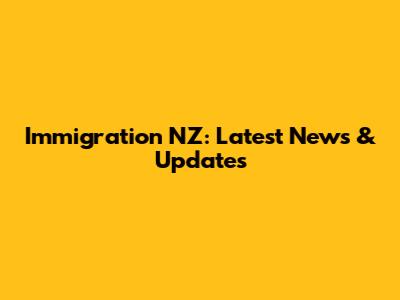 Immigration NZ: Latest News & Updates