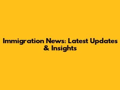 Immigration News: Latest Updates & Insights