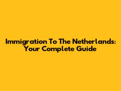 Immigration To The Netherlands: Your Complete Guide