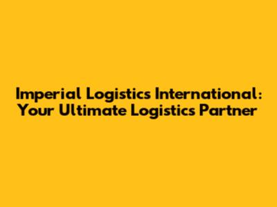 Imperial Logistics International: Your Ultimate Logistics Partner