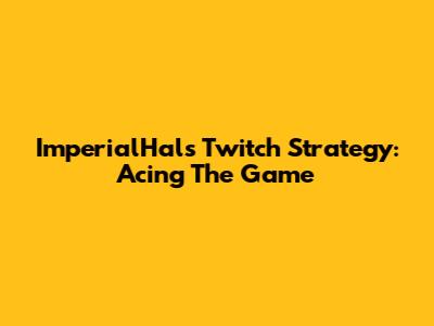 ImperialHal's Twitch Strategy: Acing The Game