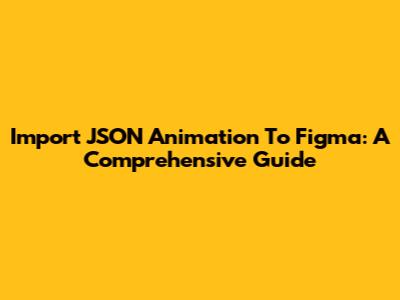 Import JSON Animation To Figma: A Comprehensive Guide