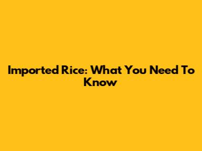 Imported Rice: What You Need To Know