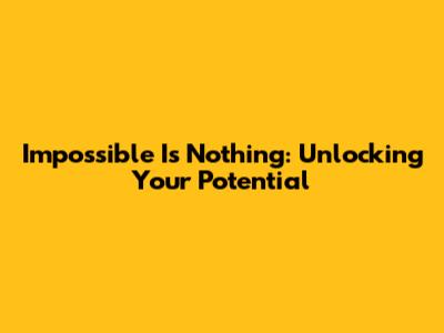 Impossible Is Nothing: Unlocking Your Potential