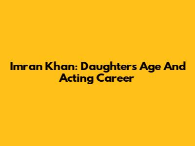 Imran Khan: Daughter's Age And Acting Career