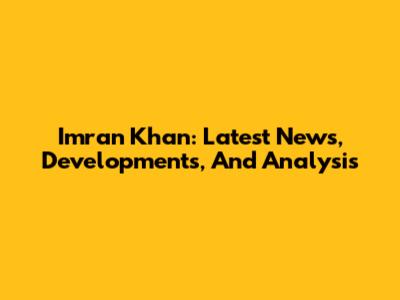Imran Khan: Latest News, Developments, And Analysis