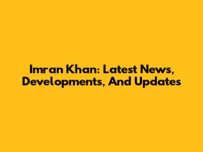 Imran Khan: Latest News, Developments, And Updates