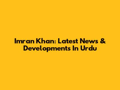 Imran Khan: Latest News & Developments In Urdu