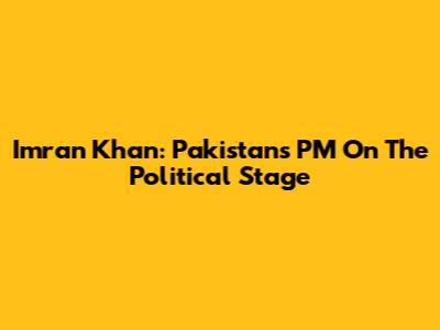 Imran Khan: Pakistan's PM On The Political Stage
