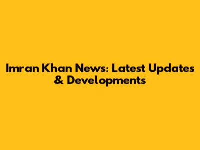 Imran Khan News: Latest Updates & Developments