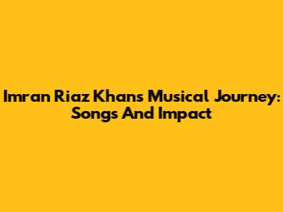 Imran Riaz Khan's Musical Journey: Songs And Impact