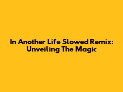 In Another Life Slowed Remix: Unveiling The Magic