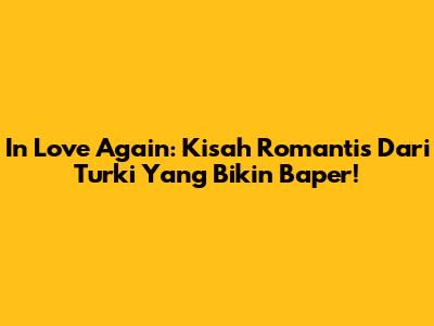 In Love Again: Kisah Romantis Dari Turki Yang Bikin Baper!