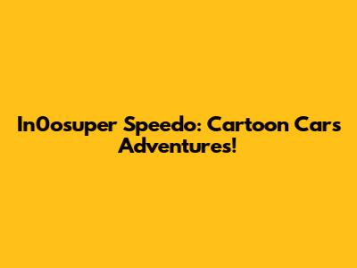 In0osuper Speedo: Cartoon Cars Adventures!