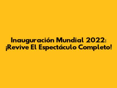 Inauguración Mundial 2022: ¡Revive El Espectáculo Completo!
